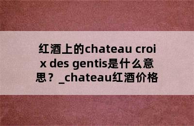 红酒上的chateau croix des gentis是什么意思？_chateau红酒价格